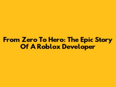 From Zero To Hero: The Epic Story Of A Roblox Developer