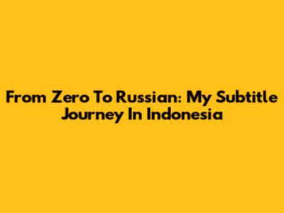 From Zero To Russian: My Subtitle Journey In Indonesia