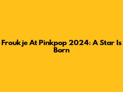 Froukje At Pinkpop 2024: A Star Is Born