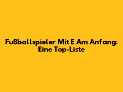 Fußballspieler Mit E Am Anfang: Eine Top-Liste