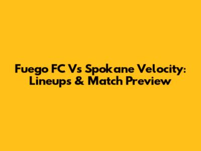 Fuego FC Vs Spokane Velocity: Lineups & Match Preview