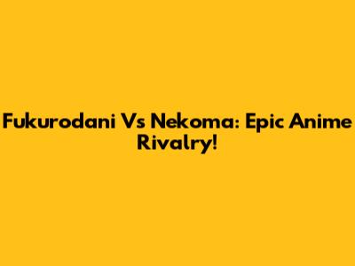 Fukurodani Vs Nekoma: Epic Anime Rivalry!