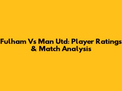 Fulham Vs Man Utd: Player Ratings & Match Analysis