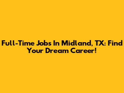 Full-Time Jobs In Midland, TX: Find Your Dream Career!
