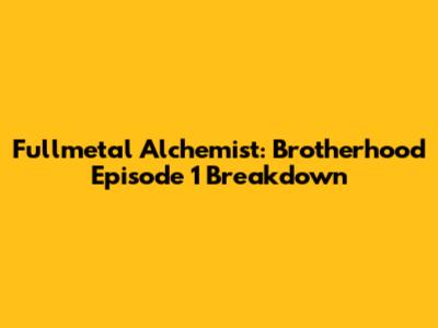 Fullmetal Alchemist: Brotherhood Episode 1 Breakdown