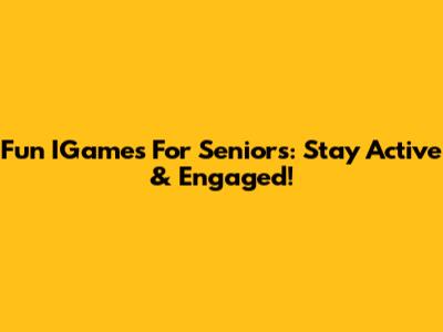 Fun IGames For Seniors: Stay Active & Engaged!