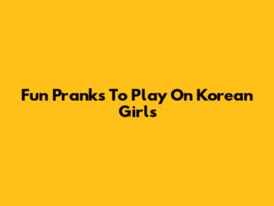 Fun Pranks To Play On Korean Girls