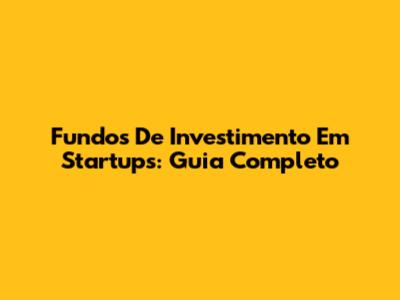 Fundos De Investimento Em Startups: Guia Completo