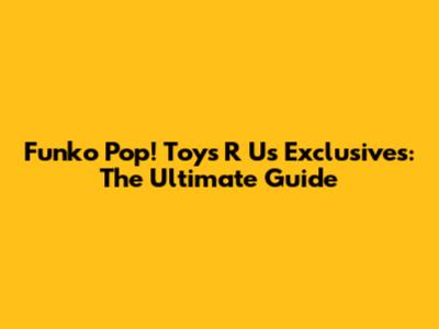 Funko Pop! Toys "R" Us Exclusives: The Ultimate Guide