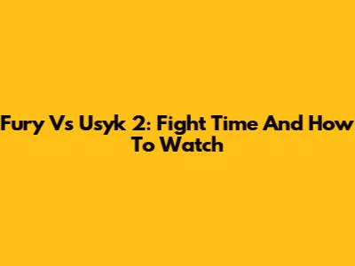 Fury Vs Usyk 2: Fight Time And How To Watch