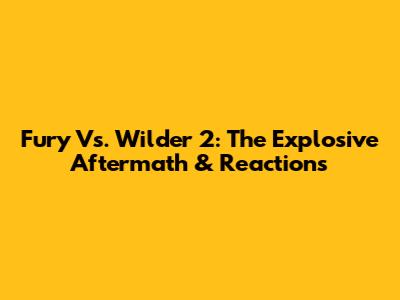 Fury Vs. Wilder 2: The Explosive Aftermath & Reactions