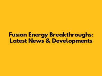 Fusion Energy Breakthroughs: Latest News & Developments
