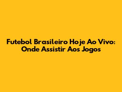 Futebol Brasileiro Hoje Ao Vivo: Onde Assistir Aos Jogos