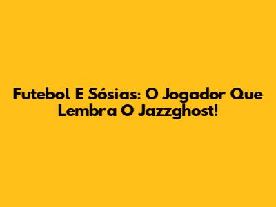 Futebol E Sósias: O Jogador Que Lembra O Jazzghost!