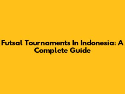 Futsal Tournaments In Indonesia: A Complete Guide