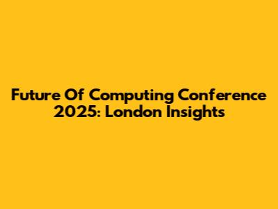 Future Of Computing Conference 2025: London Insights