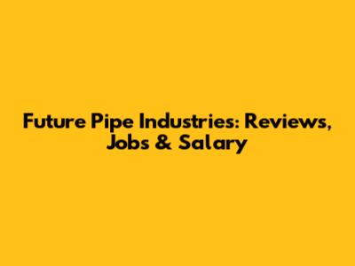 Future Pipe Industries: Reviews, Jobs & Salary
