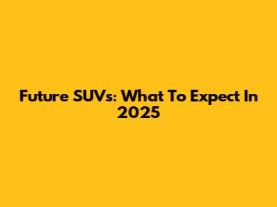 Future SUVs: What To Expect In 2025
