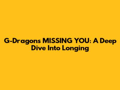 G-Dragon's "MISSING YOU": A Deep Dive Into Longing