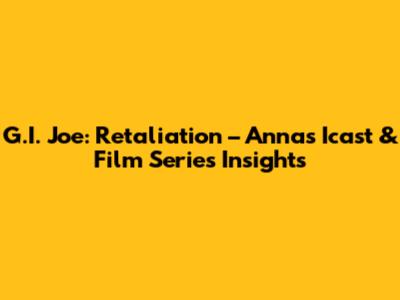 G.I. Joe: Retaliation – Anna's Icast & Film Series Insights