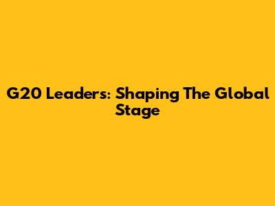 G20 Leaders: Shaping The Global Stage