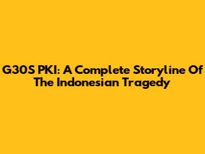 G30S PKI: A Complete Storyline Of The Indonesian Tragedy