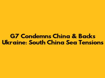 G7 Condemns China & Backs Ukraine: South China Sea Tensions