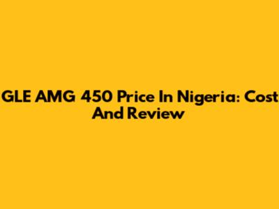GLE AMG 450 Price In Nigeria: Cost And Review