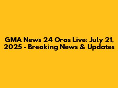 GMA News 24 Oras Live: July 21, 2025 - Breaking News & Updates