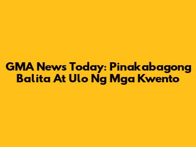 GMA News Today: Pinakabagong Balita At Ulo Ng Mga Kwento