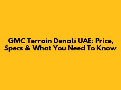 GMC Terrain Denali UAE: Price, Specs & What You Need To Know