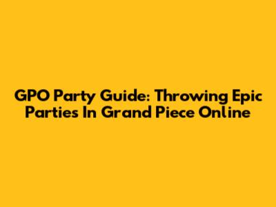 GPO Party Guide: Throwing Epic Parties In Grand Piece Online