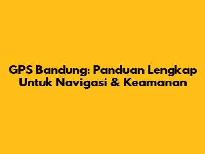 GPS Bandung: Panduan Lengkap Untuk Navigasi & Keamanan