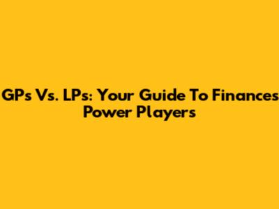 GPs Vs. LPs: Your Guide To Finance's Power Players
