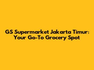 GS Supermarket Jakarta Timur: Your Go-To Grocery Spot