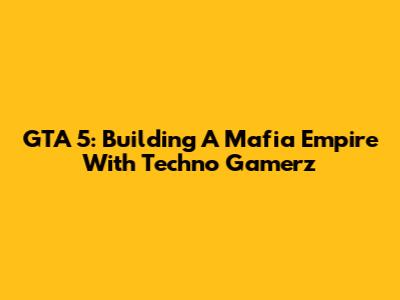 GTA 5: Building A Mafia Empire With Techno Gamerz