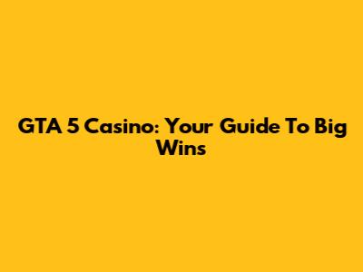 GTA 5 Casino: Your Guide To Big Wins