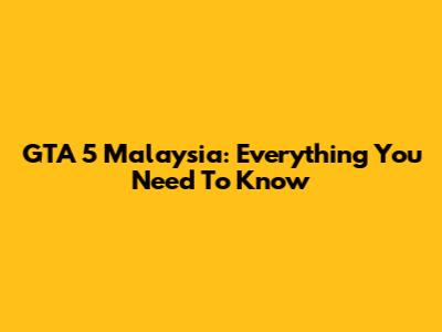 GTA 5 Malaysia: Everything You Need To Know
