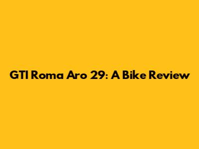 GTI Roma Aro 29: A Bike Review