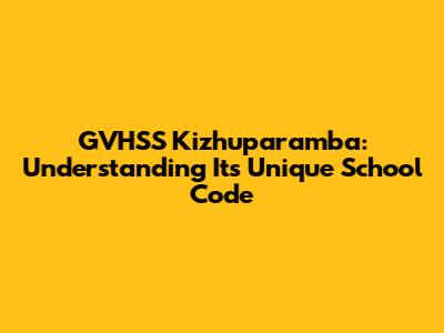 GVHSS Kizhuparamba: Understanding Its Unique School Code