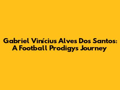 Gabriel Vinícius Alves Dos Santos: A Football Prodigy's Journey