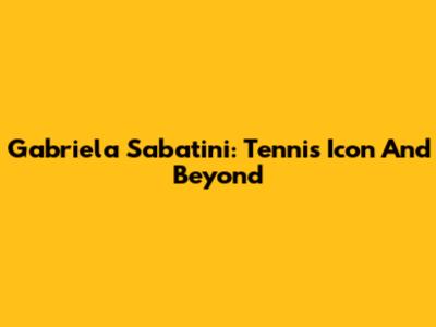Gabriela Sabatini: Tennis Icon And Beyond
