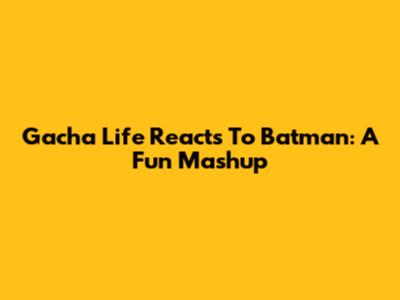 Gacha Life Reacts To Batman: A Fun Mashup