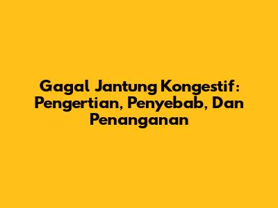 Gagal Jantung Kongestif: Pengertian, Penyebab, Dan Penanganan