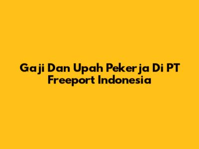 Gaji Dan Upah Pekerja Di PT Freeport Indonesia