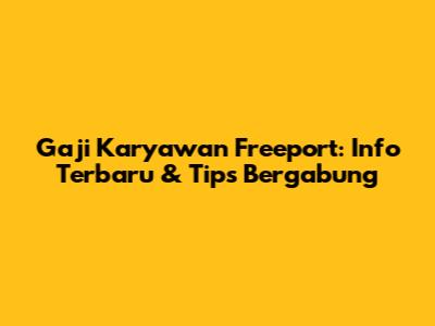 Gaji Karyawan Freeport: Info Terbaru & Tips Bergabung