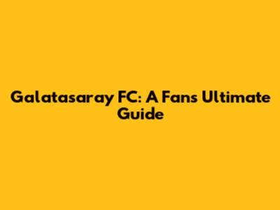 Galatasaray FC: A Fan's Ultimate Guide