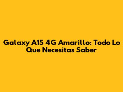 Galaxy A15 4G Amarillo: Todo Lo Que Necesitas Saber