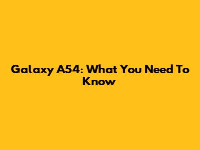 Galaxy A54: What You Need To Know