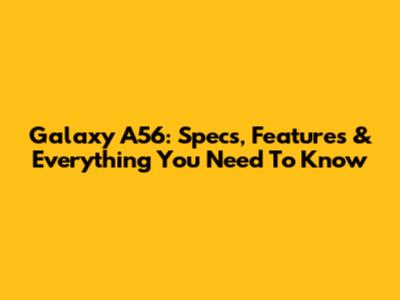 Galaxy A56: Specs, Features & Everything You Need To Know